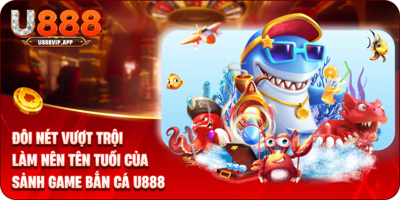 Đôi nét vượt trội làm nên tên tuổi của sảnh game bắn cá U888